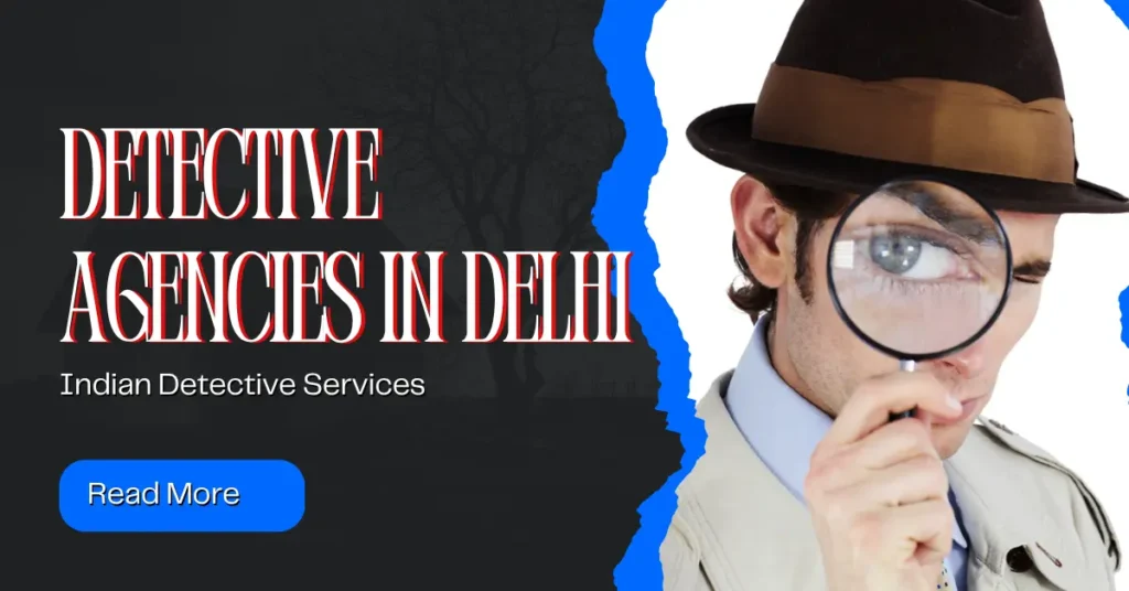 Exploring Detective Agencies in Delhi: Services, Benefits, and Choosing the Right One